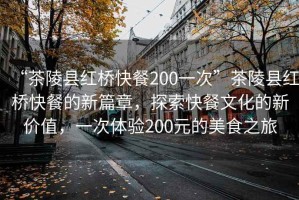 “茶陵縣紅橋快餐200一次”茶陵縣紅橋快餐的新篇章，探索快餐文化的新價(jià)值，一次體驗(yàn)200元的美食之旅