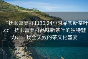“撫順富婆群1130.24小時品鑒新茶葉.cc”撫順富婆群品味新茶葉的獨特魅力，一場全天候的茶文化盛宴