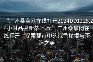 “廣州桑拿網(wǎng)在線打開(kāi)2024DD1126.24小時(shí)品鑒新茶葉.cc”廣州桑拿網(wǎng)在線打開(kāi)，探索都市中的綠色秘境與茶道之美