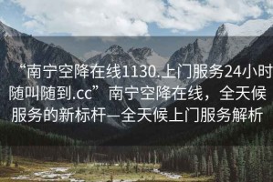 “南寧空降在線1130.上門服務(wù)24小時(shí)隨叫隨到.cc”南寧空降在線，全天候服務(wù)的新標(biāo)桿—全天候上門服務(wù)解析