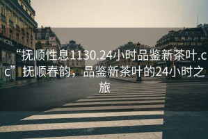 “撫順性息1130.24小時品鑒新茶葉.cc”撫順春韻，品鑒新茶葉的24小時之旅