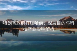 特朗普政府打壓哈佛，深層目的與科技產(chǎn)業(yè)影響解析