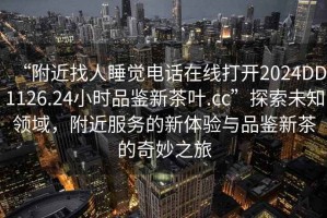 “附近找人睡覺(jué)電話在線打開(kāi)2024DD1126.24小時(shí)品鑒新茶葉.cc”探索未知領(lǐng)域，附近服務(wù)的新體驗(yàn)與品鑒新茶的奇妙之旅