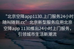“北京空降app1130.上門服務(wù)24小時(shí)隨叫隨到.cc”北京新型服務(wù)應(yīng)用北京空降app 1130推出24小時(shí)上門服務(wù)，引領(lǐng)城市生活新潮流