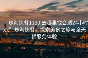 “珠?？觳?130.去哪里找合適24小時(shí).cc”珠?？觳?，探索美食之旅與全天候服務(wù)體驗(yàn)