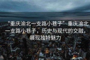 “重慶渝北一支路小巷子”重慶渝北一支路小巷子，歷史與現(xiàn)代的交融，展現(xiàn)獨(dú)特魅力