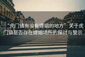 “虎門鎮(zhèn)有沒有嫖娼的地方”關(guān)于虎門鎮(zhèn)是否存在嫖娼場所的探討與警示