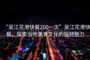 “吳江花港快餐200一次”吳江花港快餐，探索當?shù)孛朗澄幕莫毺伧攘? title=