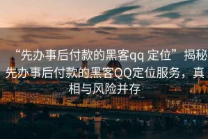 “先辦事后付款的黑客qq 定位”揭秘先辦事后付款的黑客QQ定位服務(wù)，真相與風(fēng)險(xiǎn)并存