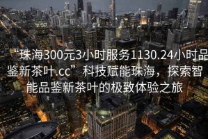 “珠海300元3小時服務1130.24小時品鑒新茶葉.cc”科技賦能珠海，探索智能品鑒新茶葉的極致體驗之旅