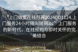 “上門做愛在線打開2024DD1124.上門服務24小時隨叫隨到.cc”上門服務的新時代，在線預約與即時關懷的完美結合
