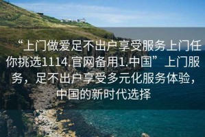 “上門做愛足不出戶享受服務(wù)上門任你挑選1114.官網(wǎng)備用1.中國”上門服務(wù)，足不出戶享受多元化服務(wù)體驗，中國的新時代選擇