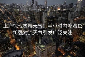 上海驚現(xiàn)極端天氣！半小時(shí)內(nèi)降溫13℃強(qiáng)對流天氣引發(fā)廣泛關(guān)注