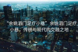 “余姚泗門足療小巷”余姚泗門足療小巷，傳統(tǒng)與現(xiàn)代的交融之地