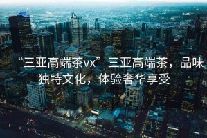 “三亞高端茶vx”三亞高端茶，品味獨(dú)特文化，體驗(yàn)奢華享受
