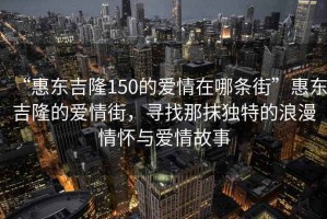 “惠東吉隆150的愛(ài)情在哪條街”惠東吉隆的愛(ài)情街，尋找那抹獨(dú)特的浪漫情懷與愛(ài)情故事