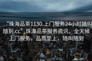 “珠海品茶1130.上門服務(wù)24小時(shí)隨叫隨到.cc”珠海品茶服務(wù)資訊，全天候上門服務(wù)，品質(zhì)至上，隨叫隨到