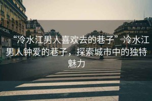 “冷水江男人喜歡去的巷子”冷水江男人鐘愛的巷子，探索城市中的獨(dú)特魅力