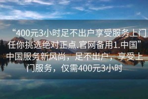 “400元3小時足不出戶享受服務(wù)上門任你挑選絕對正點.官網(wǎng)備用1.中國”中國服務(wù)新風(fēng)尚，足不出戶，享受上門服務(wù)，僅需400元3小時