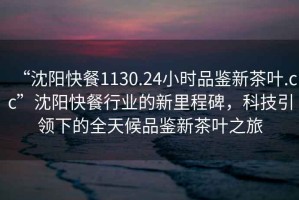“沈陽(yáng)快餐1130.24小時(shí)品鑒新茶葉.cc”沈陽(yáng)快餐行業(yè)的新里程碑，科技引領(lǐng)下的全天候品鑒新茶葉之旅