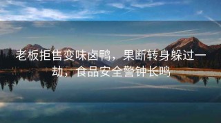 老板拒售變味鹵鴨，果斷轉(zhuǎn)身躲過(guò)一劫，食品安全警鐘長(zhǎng)鳴