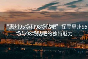“惠州95場和98場貼吧”探尋惠州95場與98場貼吧的獨(dú)特魅力