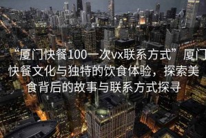 “廈門快餐100一次vx聯(lián)系方式”廈門快餐文化與獨特的飲食體驗，探索美食背后的故事與聯(lián)系方式探尋