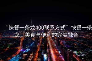 “快餐一條龍400聯(lián)系方式”快餐一條龍，美食與便利的完美融合