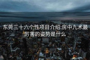 東莞三十六個(gè)性項(xiàng)目介紹:房中九術(shù)最厲害的姿勢(shì)是什么