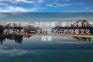 “湛江200一次的快餐”湛江快餐市場(chǎng)的新動(dòng)態(tài)，一次僅需20元的快餐文化探索