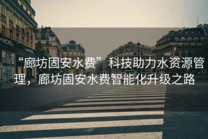 “廊坊固安水費(fèi)”科技助力水資源管理，廊坊固安水費(fèi)智能化升級(jí)之路