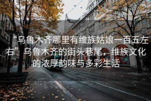 “烏魯木齊哪里有維族姑娘一百五左右”烏魯木齊的街頭巷尾，維族文化的濃厚韻味與多彩生活