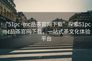 “51pc·mc品茶官網(wǎng)下載”探索51pc·mc品茶官網(wǎng)下載，一站式茶文化體驗平臺