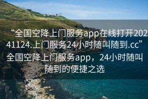 “全國空降上門服務(wù)app在線打開20241124.上門服務(wù)24小時(shí)隨叫隨到.cc”全國空降上門服務(wù)app，24小時(shí)隨叫隨到的便捷之選