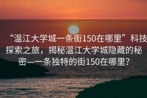“溫江大學(xué)城一條街150在哪里”科技探索之旅，揭秘溫江大學(xué)城隱藏的秘密—一條獨特的街150在哪里？
