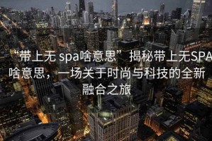 “帶上無 spa啥意思”揭秘帶上無SPA啥意思，一場關于時尚與科技的全新融合之旅