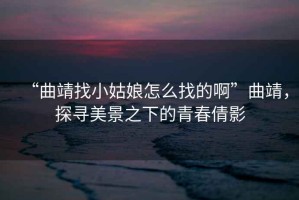 “曲靖找小姑娘怎么找的啊”曲靖，探尋美景之下的青春倩影