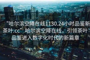 “哈爾濱空降在線1130.24小時(shí)品鑒新茶葉.cc”哈爾濱空降在線，引領(lǐng)茶葉品鑒進(jìn)入數(shù)字化時(shí)代的新篇章