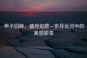 甲子回眸，盛世如愿—?dú)q月長(zhǎng)河中的美麗蛻變