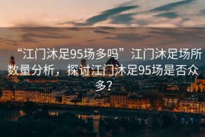 “江門沐足95場(chǎng)多嗎”江門沐足場(chǎng)所數(shù)量分析，探討江門沐足95場(chǎng)是否眾多？