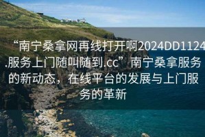 “南寧桑拿網(wǎng)再線打開啊2024DD1124.服務(wù)上門隨叫隨到.cc”南寧桑拿服務(wù)的新動態(tài)，在線平臺的發(fā)展與上門服務(wù)的革新