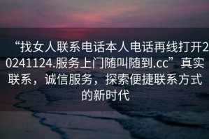 “找女人聯(lián)系電話本人電話再線打開20241124.服務(wù)上門隨叫隨到.cc”真實(shí)聯(lián)系，誠(chéng)信服務(wù)，探索便捷聯(lián)系方式的新時(shí)代