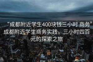 “成都附近學(xué)生400塊錢三小時(shí) 商務(wù)”成都附近學(xué)生商務(wù)實(shí)踐，三小時(shí)四百元的探索之旅