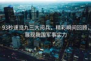 93秒速覽九三大閱兵，精彩瞬間回顧，展現(xiàn)我國軍事實力