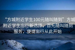 “方城附近學(xué)生100元隨叫隨到”方城附近學(xué)生出行新選擇，百元隨叫隨到服務(wù)，便捷出行從此開始