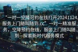 “一對一空降可約在線打開20241124.服務(wù)上門隨叫隨到.cc”一對一精準(zhǔn)服務(wù)，空降預(yù)約在線，服務(wù)上門隨叫隨到—探索新時代服務(wù)模式