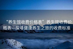 “養(yǎng)生館收費(fèi)價(jià)格表”養(yǎng)生館收費(fèi)價(jià)格表—探尋健康養(yǎng)生之旅的收費(fèi)標(biāo)準(zhǔn)