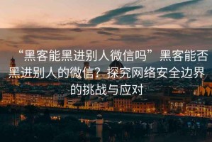 “黑客能黑進(jìn)別人微信嗎”黑客能否黑進(jìn)別人的微信？探究網(wǎng)絡(luò)安全邊界的挑戰(zhàn)與應(yīng)對(duì)