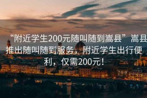 “附近學(xué)生200元隨叫隨到嵩縣”嵩縣推出隨叫隨到服務(wù)，附近學(xué)生出行便利，僅需200元！