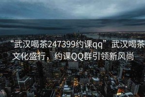 “武漢喝茶247399約課qq”武漢喝茶文化盛行，約課QQ群引領(lǐng)新風(fēng)尚